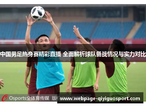中国男足热身赛精彩直播 全面解析球队备战情况与实力对比